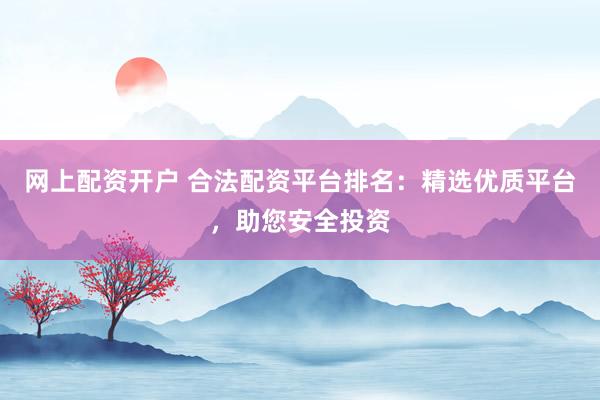 网上配资开户 合法配资平台排名：精选优质平台，助您安全投资