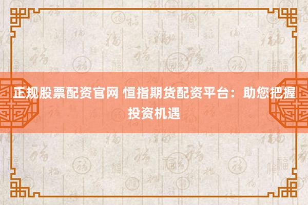 正规股票配资官网 恒指期货配资平台：助您把握投资机遇