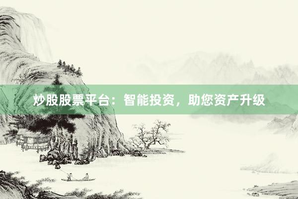 炒股股票平台：智能投资，助您资产升级