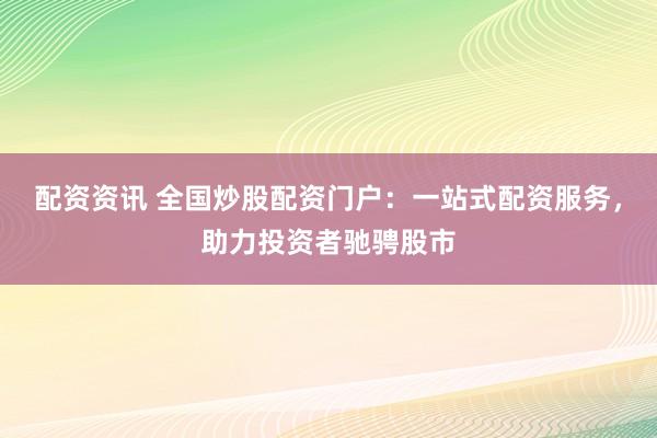 配资资讯 全国炒股配资门户：一站式配资服务，助力投资者驰骋股市