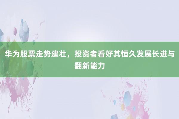 华为股票走势建壮，投资者看好其恒久发展长进与翻新能力