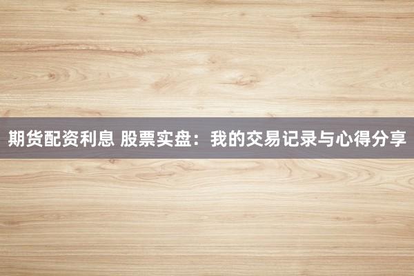 期货配资利息 股票实盘：我的交易记录与心得分享