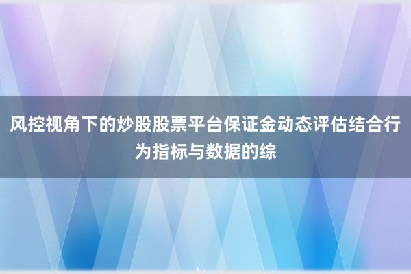 风控视角下的炒股股票平台保证金动态评估结合行为指标与数据的综
