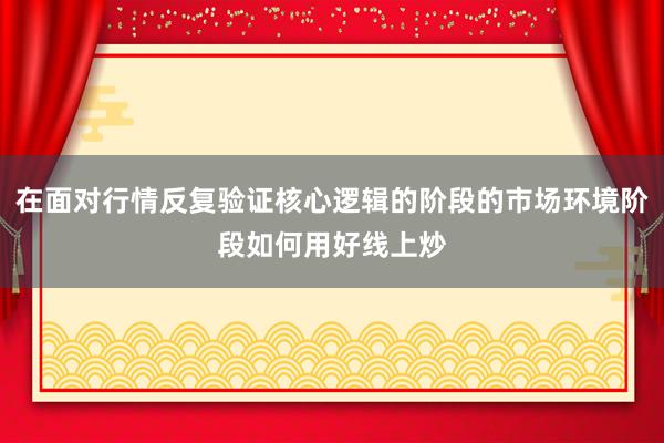 在面对行情反复验证核心逻辑的阶段的市场环境阶段如何用好线上炒