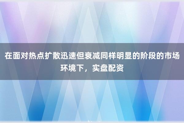 在面对热点扩散迅速但衰减同样明显的阶段的市场环境下，实盘配资