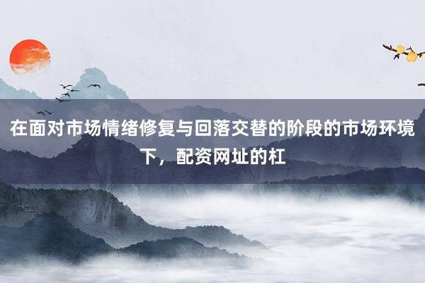 在面对市场情绪修复与回落交替的阶段的市场环境下，配资网址的杠