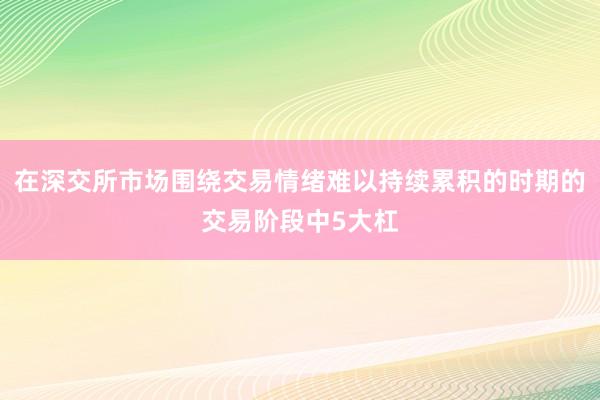 在深交所市场围绕交易情绪难以持续累积的时期的交易阶段中5大杠