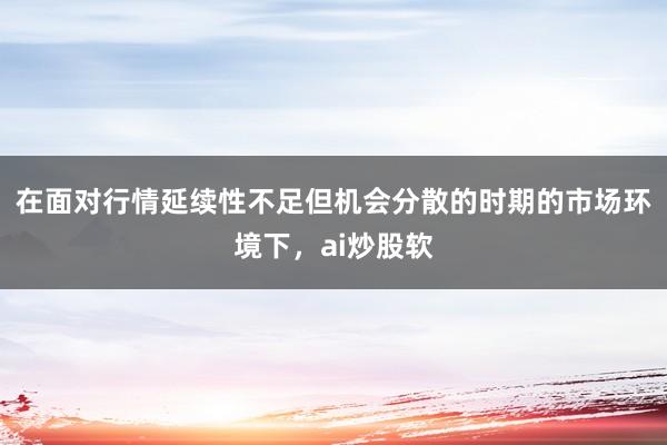 在面对行情延续性不足但机会分散的时期的市场环境下，ai炒股软