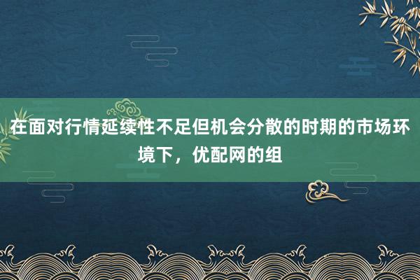 在面对行情延续性不足但机会分散的时期的市场环境下，优配网的组