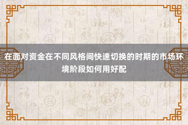 在面对资金在不同风格间快速切换的时期的市场环境阶段如何用好配