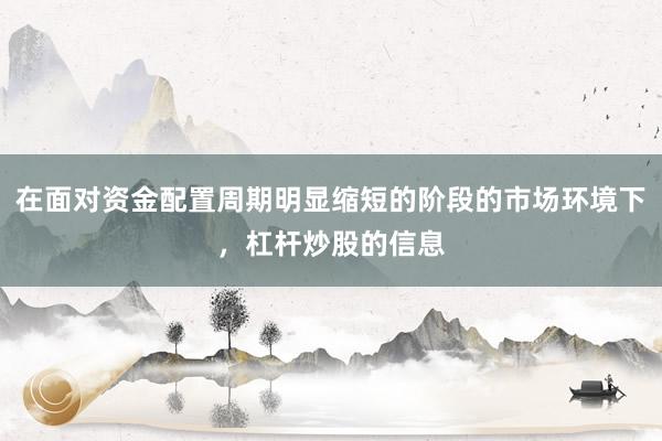 在面对资金配置周期明显缩短的阶段的市场环境下，杠杆炒股的信息