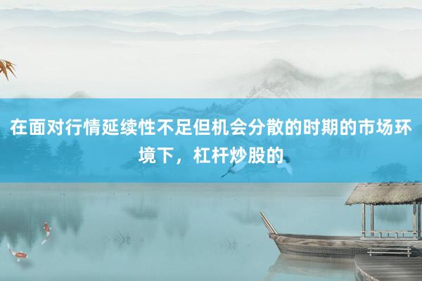 在面对行情延续性不足但机会分散的时期的市场环境下，杠杆炒股的