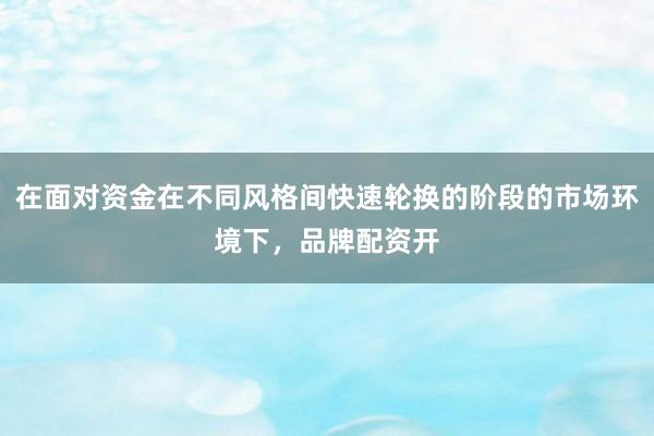 在面对资金在不同风格间快速轮换的阶段的市场环境下，品牌配资开