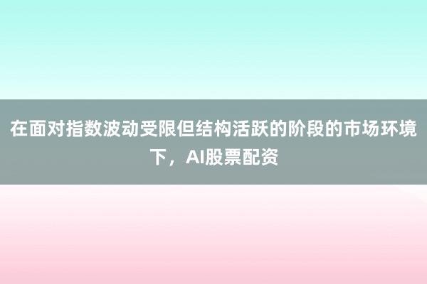 在面对指数波动受限但结构活跃的阶段的市场环境下，AI股票配资