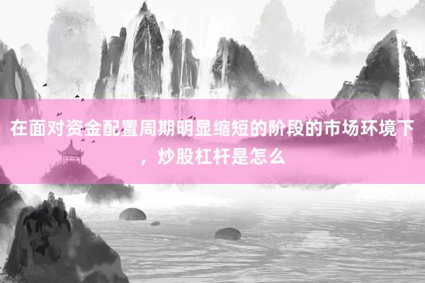 在面对资金配置周期明显缩短的阶段的市场环境下，炒股杠杆是怎么