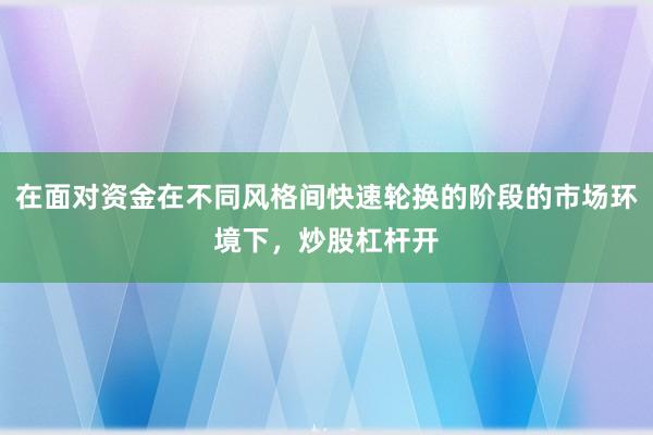 在面对资金在不同风格间快速轮换的阶段的市场环境下，炒股杠杆开