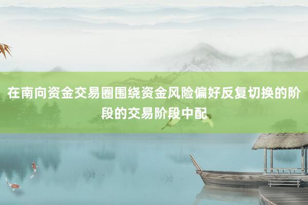 在南向资金交易圈围绕资金风险偏好反复切换的阶段的交易阶段中配