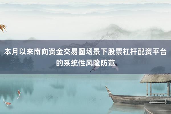 本月以来南向资金交易圈场景下股票杠杆配资平台的系统性风险防范