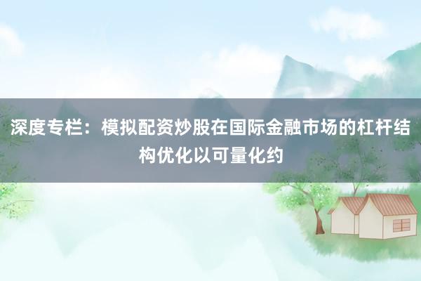 深度专栏：模拟配资炒股在国际金融市场的杠杆结构优化以可量化约