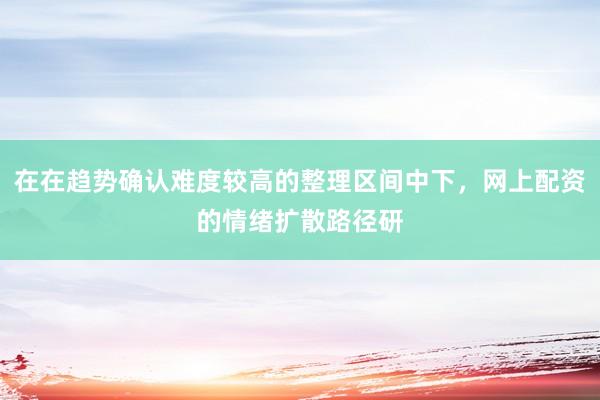 在在趋势确认难度较高的整理区间中下，网上配资的情绪扩散路径研