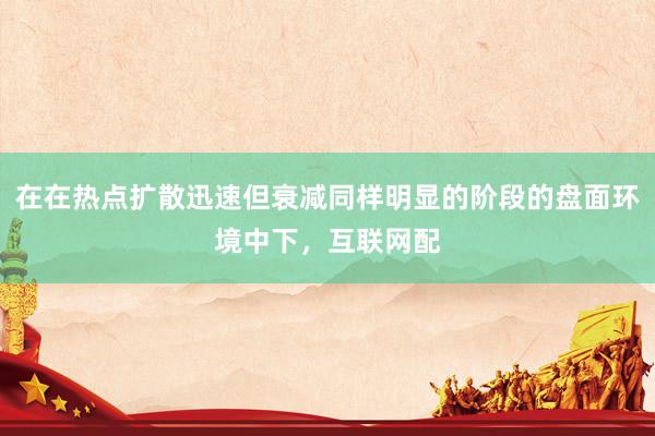 在在热点扩散迅速但衰减同样明显的阶段的盘面环境中下，互联网配