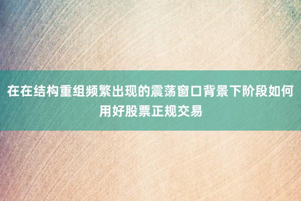 在在结构重组频繁出现的震荡窗口背景下阶段如何用好股票正规交易