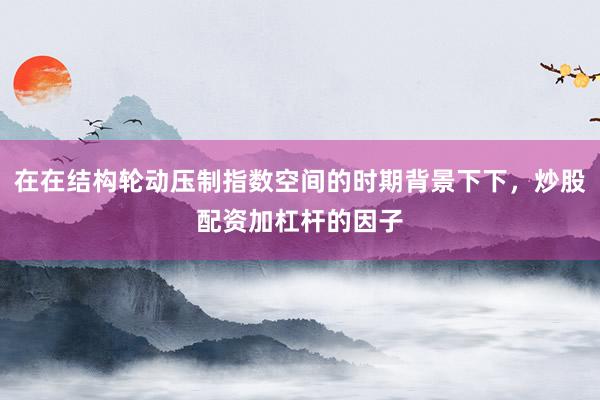 在在结构轮动压制指数空间的时期背景下下，炒股配资加杠杆的因子