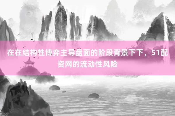在在结构性博弈主导盘面的阶段背景下下，51配资网的流动性风险