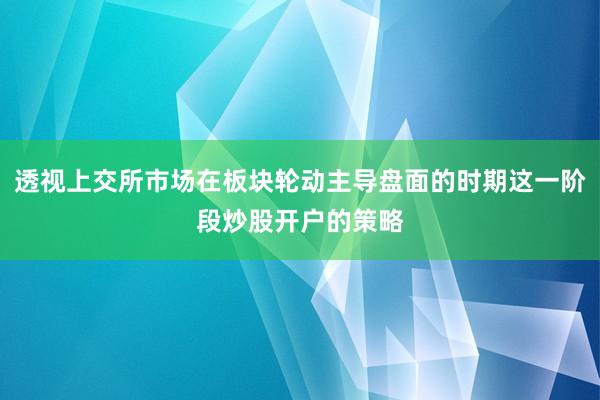 透视上交所市场在板块轮动主导盘面的时期这一阶段炒股开户的策略
