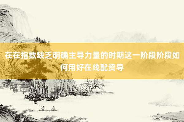 在在指数缺乏明确主导力量的时期这一阶段阶段如何用好在线配资导