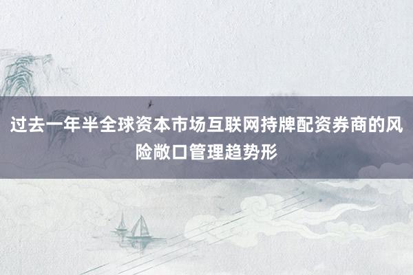 过去一年半全球资本市场互联网持牌配资券商的风险敞口管理趋势形