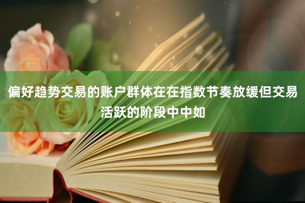 偏好趋势交易的账户群体在在指数节奏放缓但交易活跃的阶段中中如