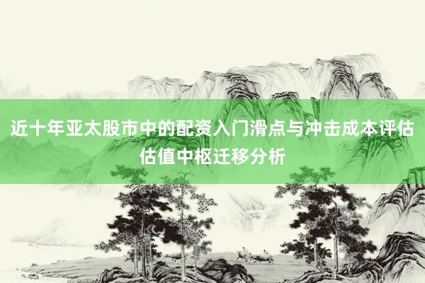 近十年亚太股市中的配资入门滑点与冲击成本评估估值中枢迁移分析
