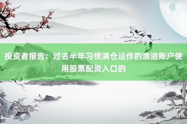 投资者报告：过去半年习惯满仓运作的激进账户使用股票配资入口的