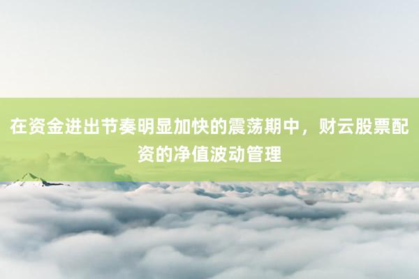 在资金进出节奏明显加快的震荡期中，财云股票配资的净值波动管理
