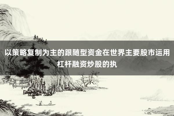 以策略复制为主的跟随型资金在世界主要股市运用杠杆融资炒股的执