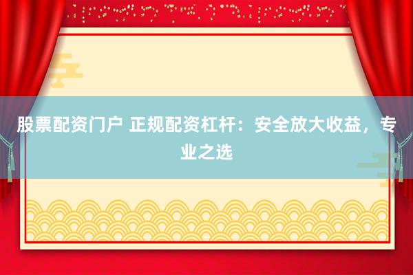 股票配资门户 正规配资杠杆：安全放大收益，专业之选