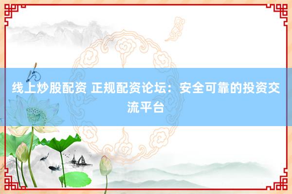 线上炒股配资 正规配资论坛：安全可靠的投资交流平台