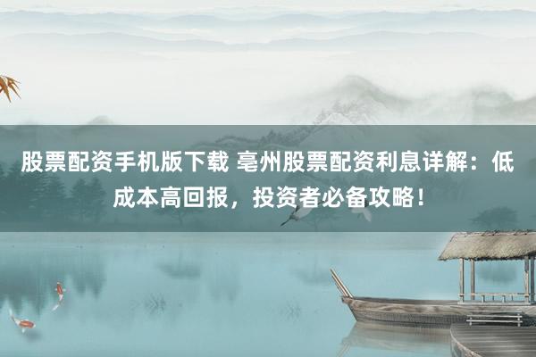股票配资手机版下载 亳州股票配资利息详解：低成本高回报，投资者必备攻略！