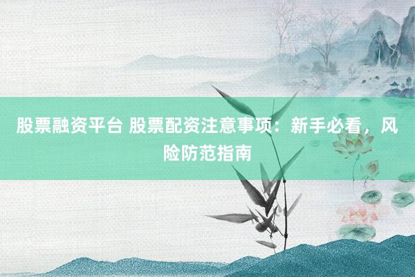 股票融资平台 股票配资注意事项：新手必看，风险防范指南