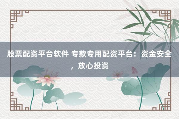 股票配资平台软件 专款专用配资平台：资金安全，放心投资