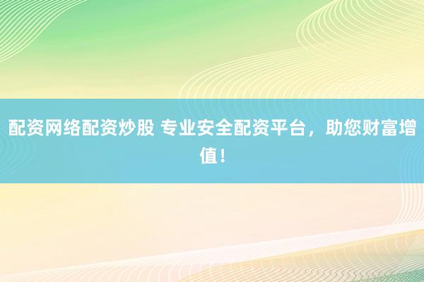 配资网络配资炒股 专业安全配资平台，助您财富增值！