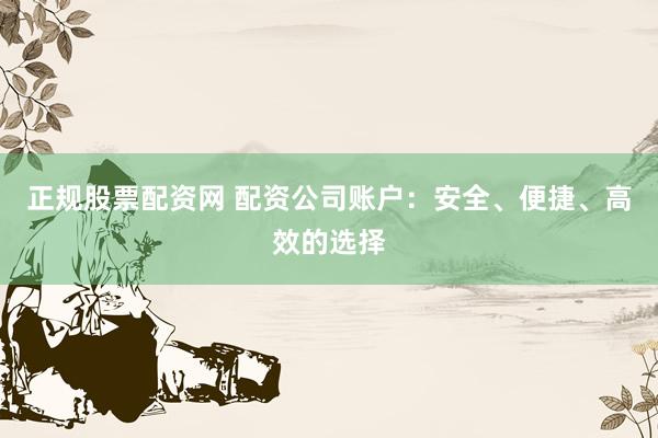 正规股票配资网 配资公司账户：安全、便捷、高效的选择