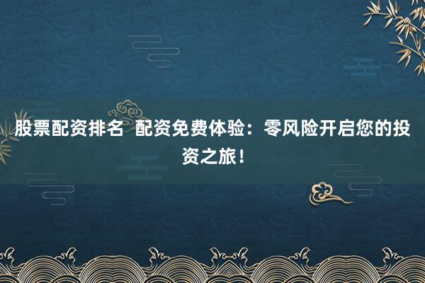 股票配资排名  配资免费体验：零风险开启您的投资之旅！