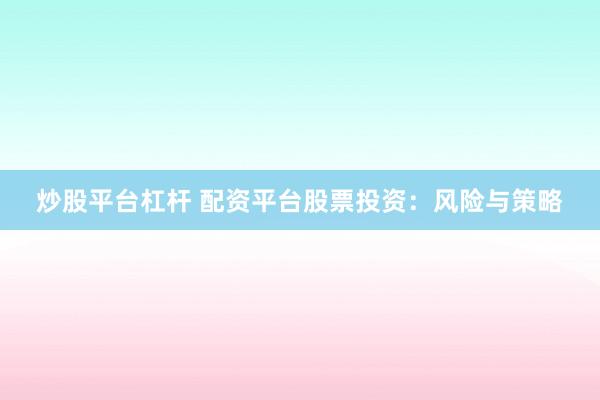 炒股平台杠杆 配资平台股票投资：风险与策略