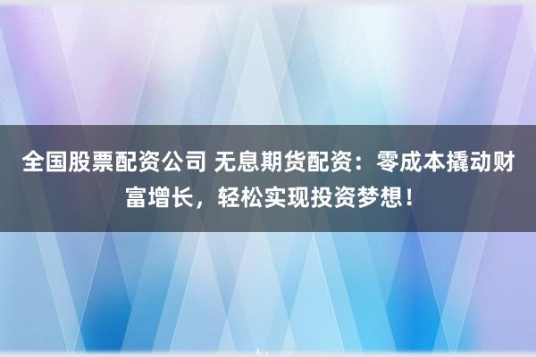 全国股票配资公司 无息期货配资：零成本撬动财富增长，轻松实现投资梦想！