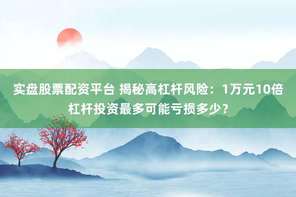 实盘股票配资平台 揭秘高杠杆风险：1万元10倍杠杆投资最多可能亏损多少？