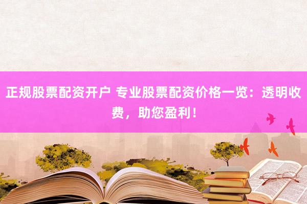 正规股票配资开户 专业股票配资价格一览：透明收费，助您盈利！