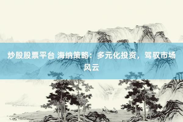 炒股股票平台 海纳策略：多元化投资，驾驭市场风云
