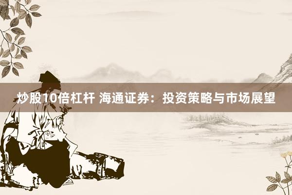炒股10倍杠杆 海通证券：投资策略与市场展望